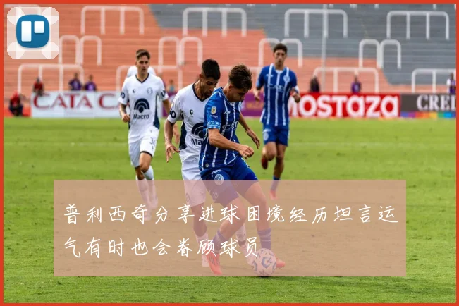 普利西奇分享进球困境经历坦言运气有时也会眷顾球员