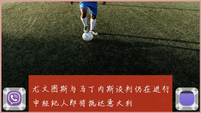 尤文图斯与马丁内斯谈判仍在进行中经纪人即将抵达意大利