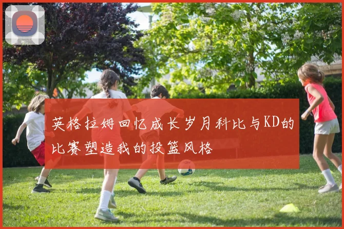 英格拉姆回忆成长岁月科比与KD的比赛塑造我的投篮风格