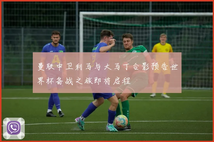 曼联中卫利马与大马丁合影预告世界杯备战之旅即将启程