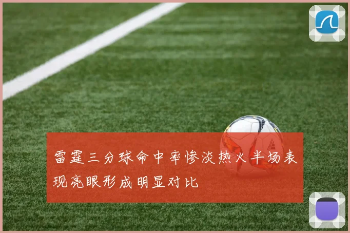 雷霆三分球命中率惨淡热火半场表现亮眼形成明显对比