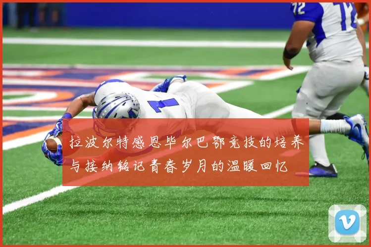 拉波尔特感恩毕尔巴鄂竞技的培养与接纳铭记青春岁月的温暖回忆