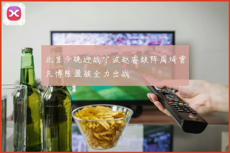 北京今晚迎战宁波赵睿缺阵周琦曾凡博陈盈骏全力出战