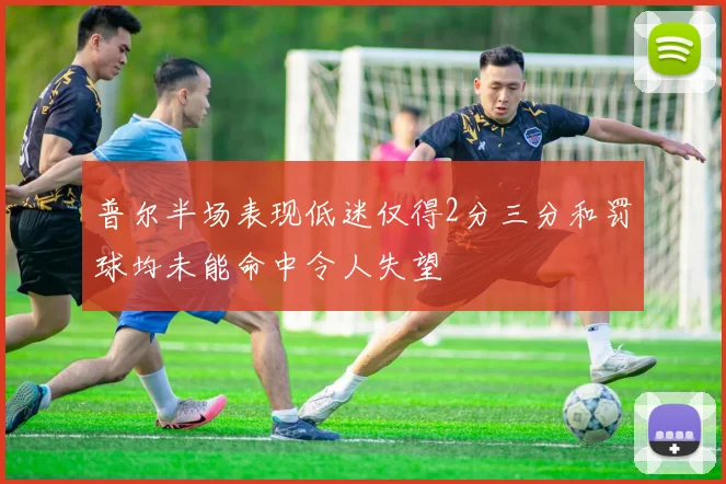 普尔半场表现低迷仅得2分三分和罚球均未能命中令人失望