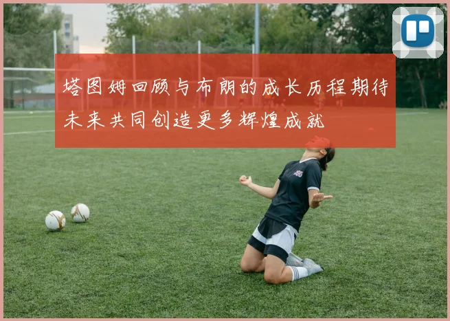 塔图姆回顾与布朗的成长历程期待未来共同创造更多辉煌成就
