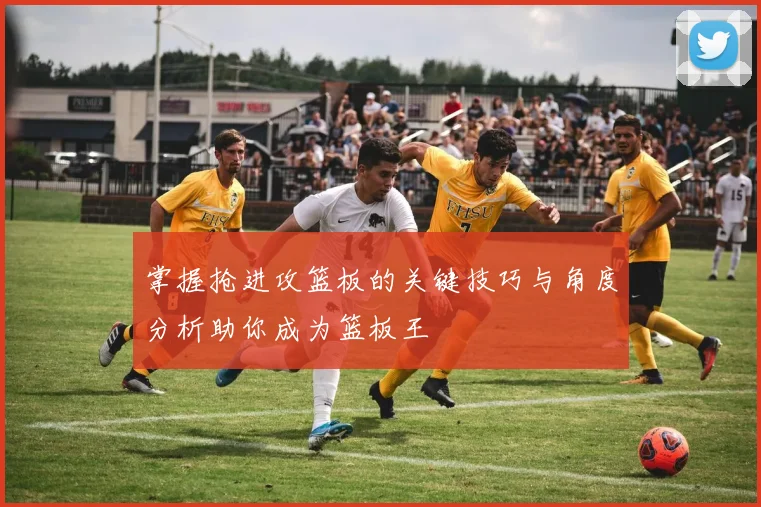 掌握抢进攻篮板的关键技巧与角度分析助你成为篮板王