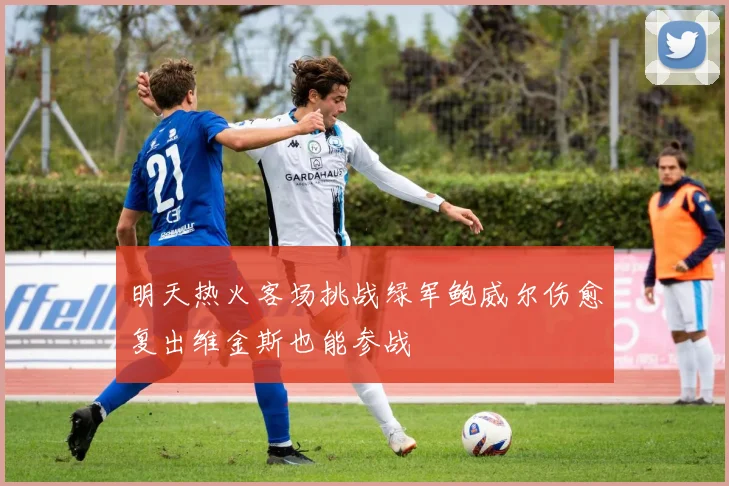 明天热火客场挑战绿军鲍威尔伤愈复出维金斯也能参战