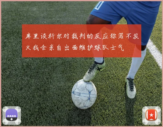 库里谈科尔对裁判的反应称若不发火我会亲自出面维护球队士气