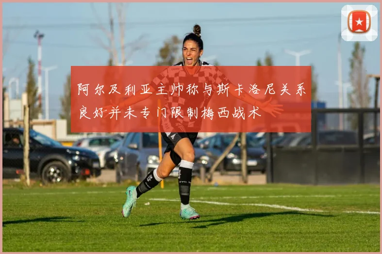 阿尔及利亚主帅称与斯卡洛尼关系良好并未专门限制梅西战术