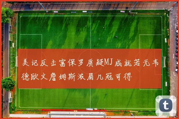 美记反击富保罗质疑MJ成就若无韦德欧文詹姆斯浓眉几冠可得