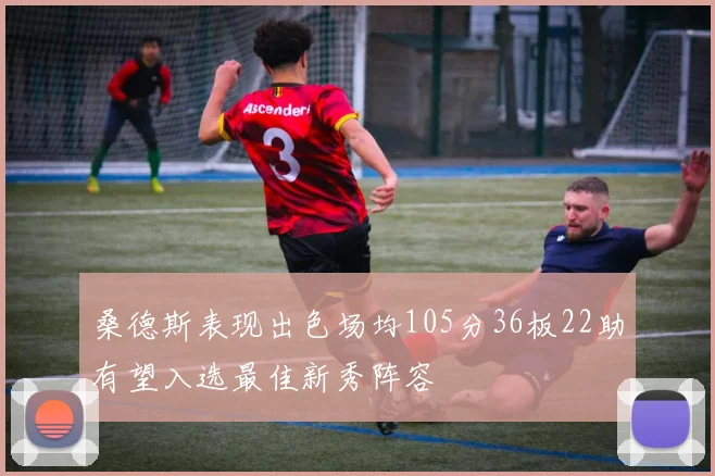 桑德斯表现出色场均105分36板22助有望入选最佳新秀阵容