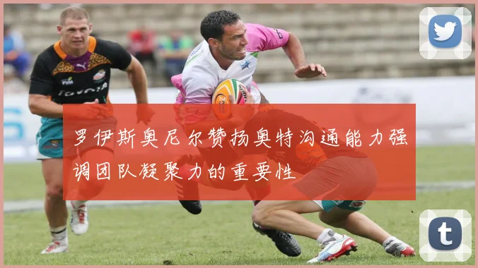 罗伊斯奥尼尔赞扬奥特沟通能力强调团队凝聚力的重要性