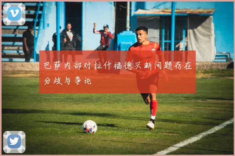 巴萨内部对拉什福德买断问题存在分歧与争论