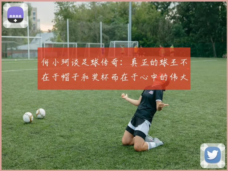 何小珂谈足球传奇：真正的球王不在于帽子和奖杯而在于心中的伟大