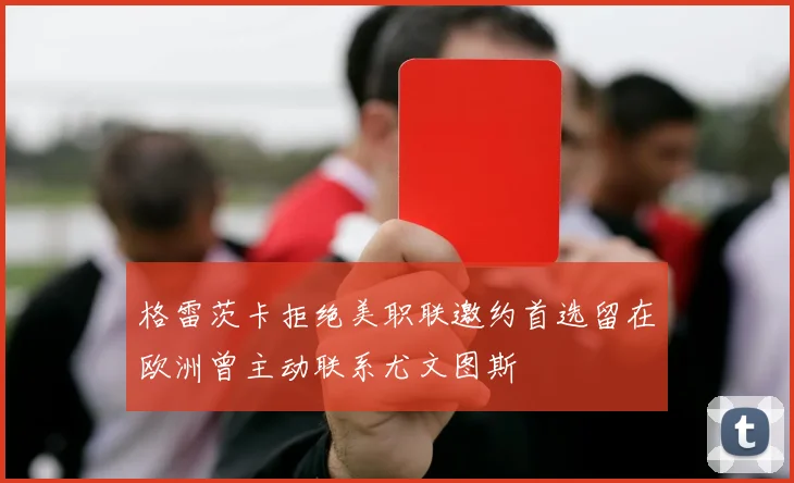 格雷茨卡拒绝美职联邀约首选留在欧洲曾主动联系尤文图斯