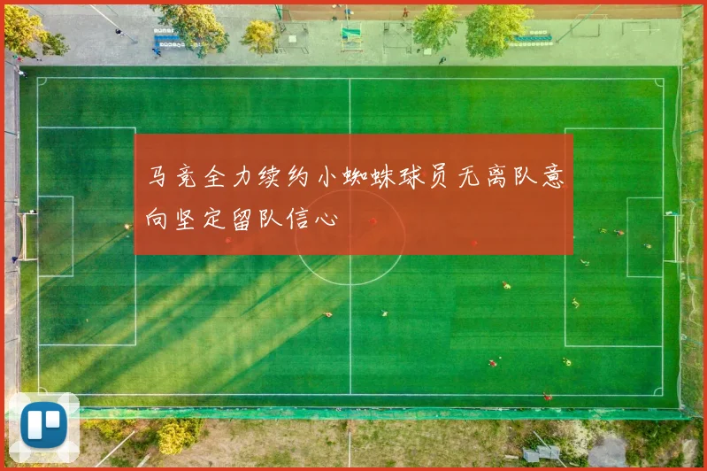 马竞全力续约小蜘蛛球员无离队意向坚定留队信心