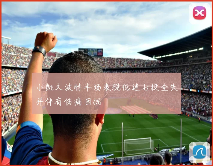 小凯文波特半场表现低迷七投全失并伴有伤痛困扰