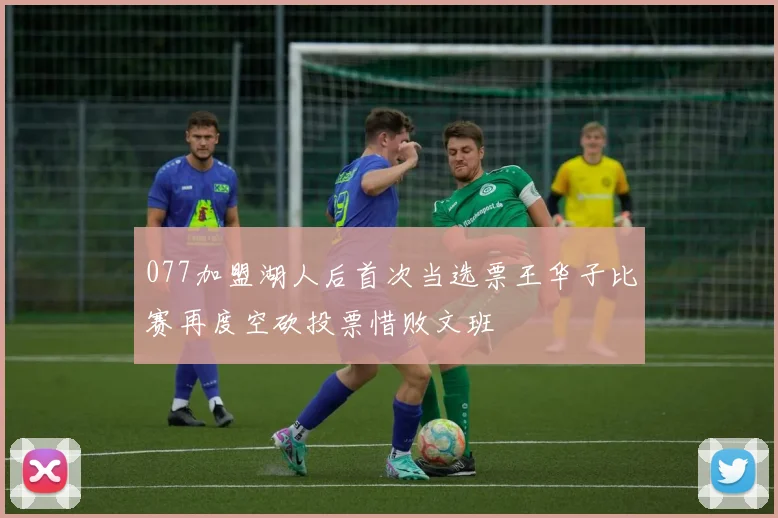 077加盟湖人后首次当选票王华子比赛再度空砍投票惜败文班