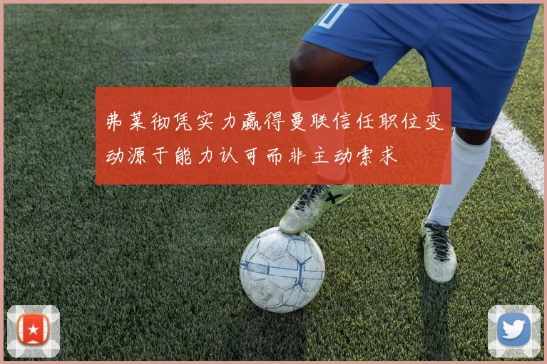 弗莱彻凭实力赢得曼联信任职位变动源于能力认可而非主动索求