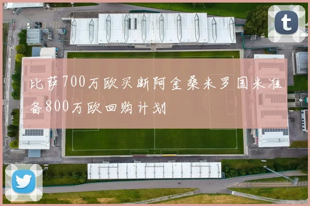 比萨700万欧买断阿金桑米罗国米准备800万欧回购计划