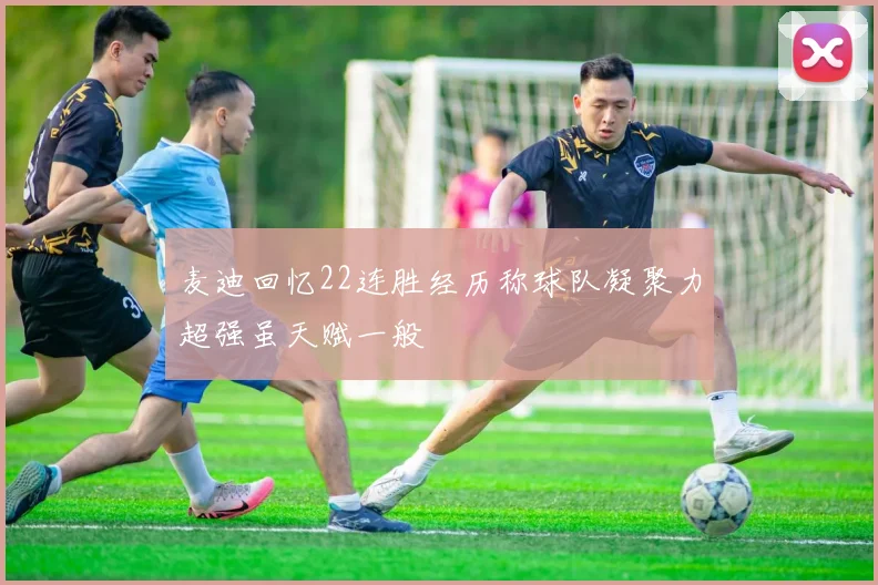 麦迪回忆22连胜经历称球队凝聚力超强虽天赋一般