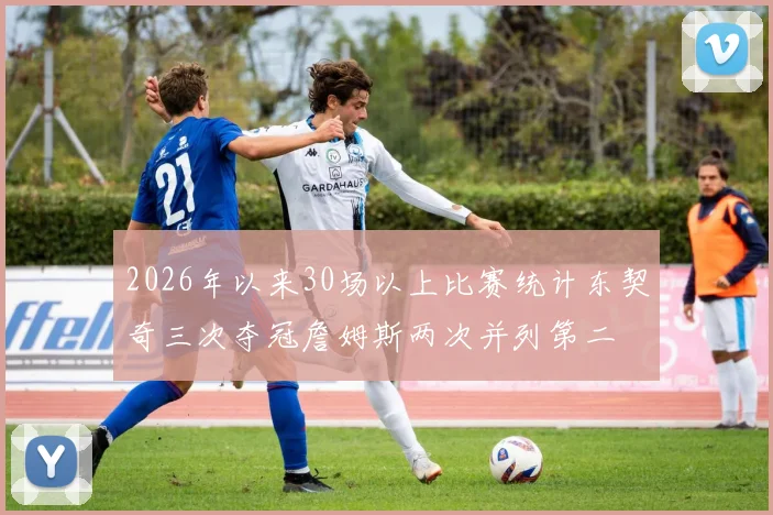 2026年以来30场以上比赛统计东契奇三次夺冠詹姆斯两次并列第二