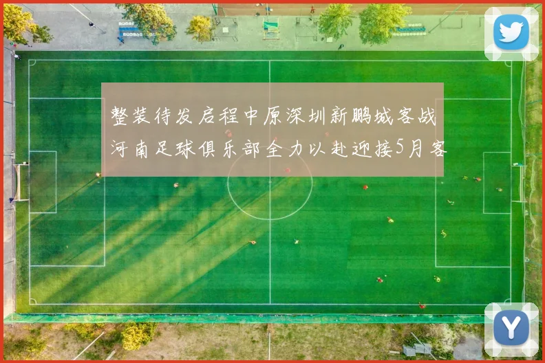 整装待发启程中原深圳新鹏城客战河南足球俱乐部全力以赴迎接5月客场挑战