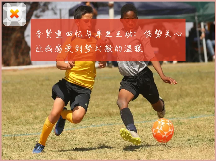 李贤重回忆与库里互动：伤势关心让我感受到梦幻般的温暖