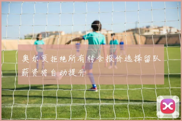 奥尔莫拒绝所有转会报价选择留队薪资将自动提升