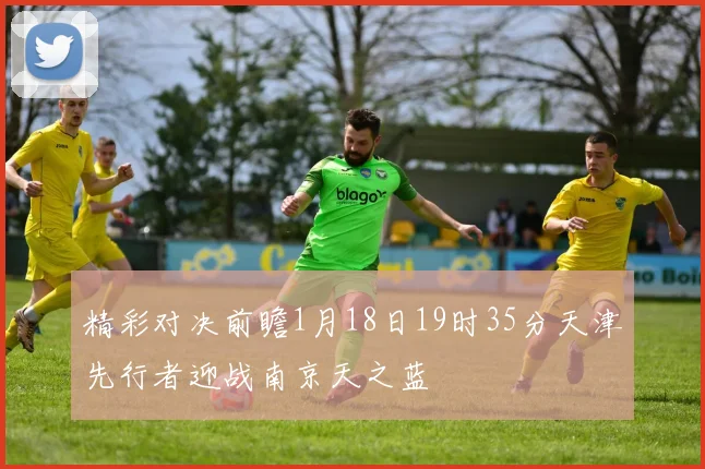精彩对决前瞻1月18日19时35分天津先行者迎战南京天之蓝