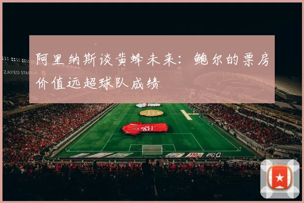 阿里纳斯谈黄蜂未来：鲍尔的票房价值远超球队成绩