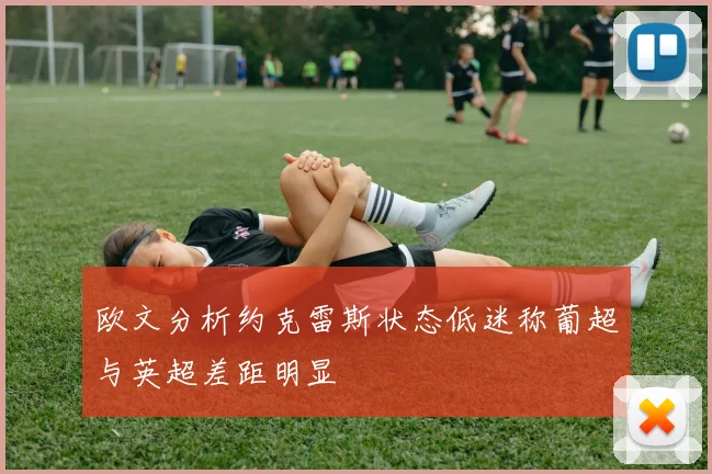 欧文分析约克雷斯状态低迷称葡超与英超差距明显