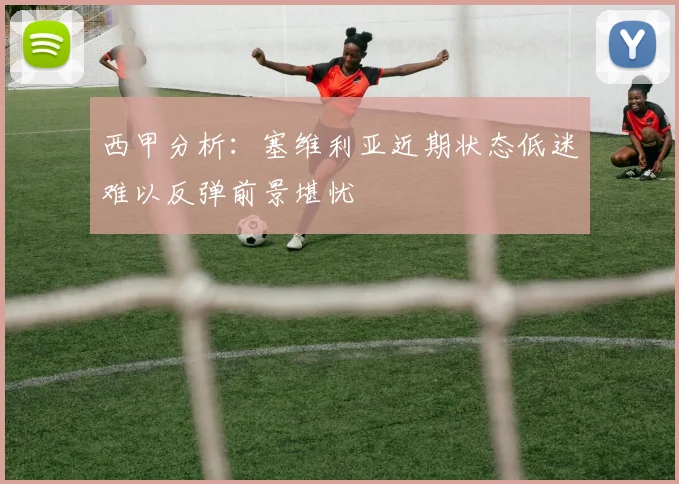 西甲分析：塞维利亚近期状态低迷难以反弹前景堪忧