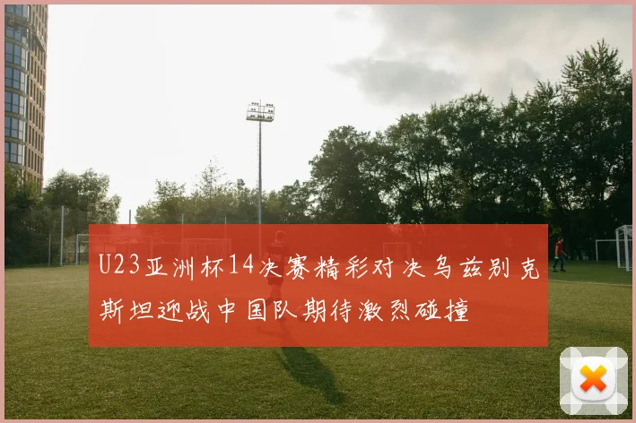 U23亚洲杯14决赛精彩对决乌兹别克斯坦迎战中国队期待激烈碰撞