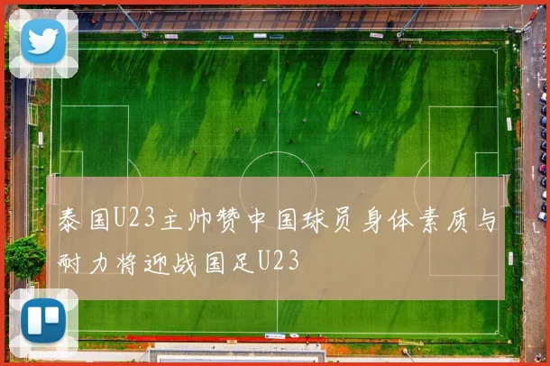 泰国U23主帅赞中国球员身体素质与耐力将迎战国足U23