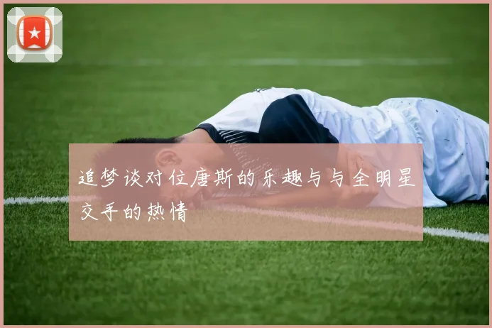 追梦谈对位唐斯的乐趣与与全明星交手的热情