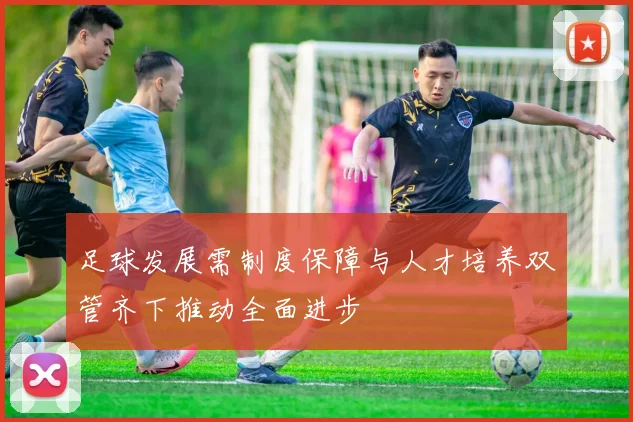 足球发展需制度保障与人才培养双管齐下推动全面进步